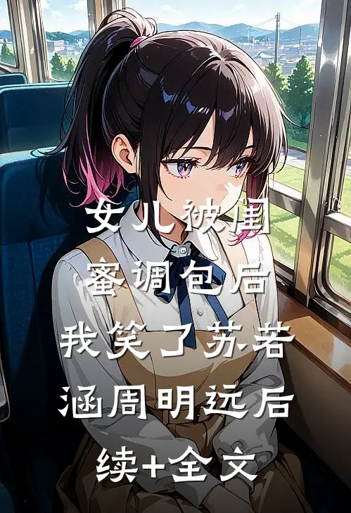 女儿被闺蜜调包后，我笑了苏若涵周明远后续+全文