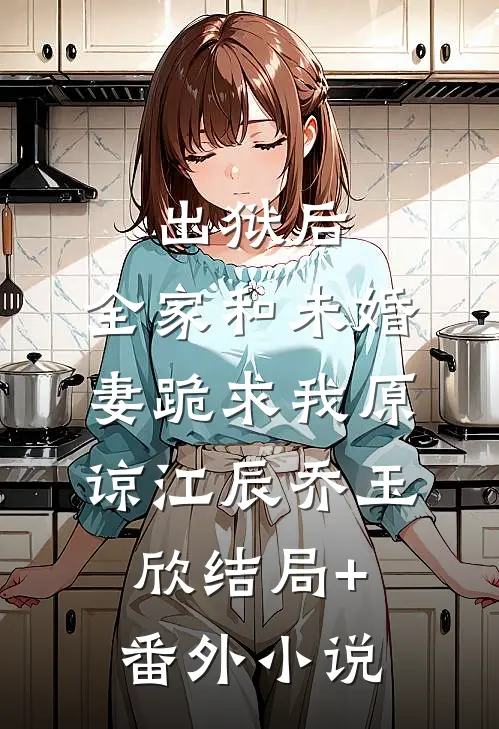 出狱后，全家和未婚妻跪求我原谅江辰乔玉欣结局+番外小说