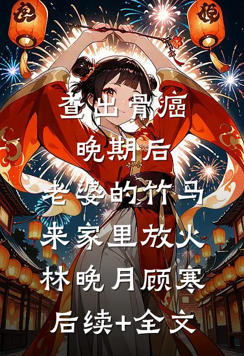 查出骨癌晚期后，老婆的竹马来家里放火林晚月顾寒后续+全文