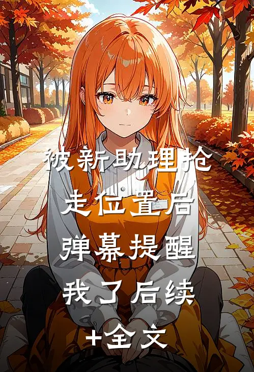 被新助理抢走位置后，弹幕提醒我了后续+全文