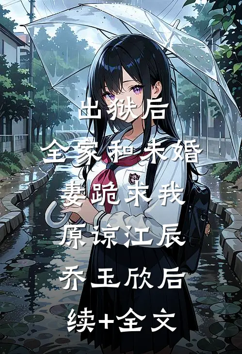 出狱后，全家和未婚妻跪求我原谅江辰乔玉欣后续+全文