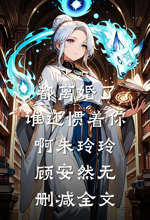 都离婚了，谁还惯着你啊朱玲玲顾安然无删减全文