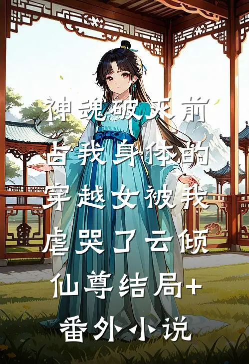 神魂破灭前，占我身体的穿越女被我虐哭了云倾仙尊结局+番外小说