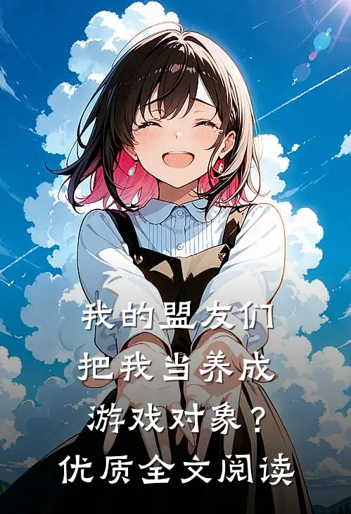 我的盟友们，把我当养成游戏对象？优质全文阅读