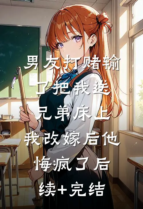 男友打赌输了把我送兄弟床上，我改嫁后他悔疯了后续+完结