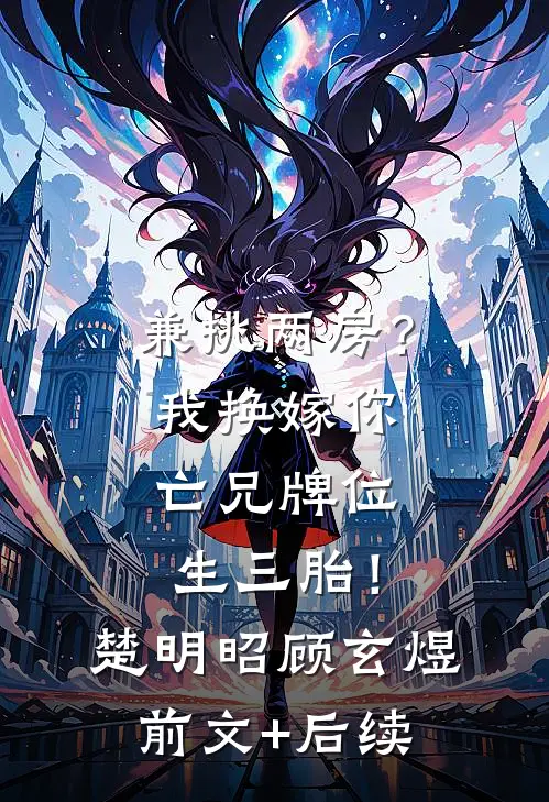 兼挑两房？我换嫁你亡兄牌位生三胎！楚明昭顾玄煜前文+后续