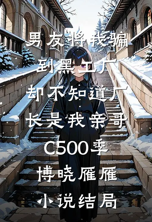 男友将我骗到黑工厂，却不知道厂长是我亲哥C500季博晓雁雁小说结局
