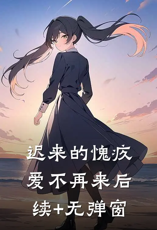 迟来的愧疚，爱不再来后续+无弹窗
