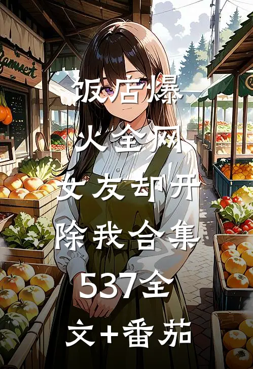 饭店爆火全网，女友却开除我合集537全文+番茄
