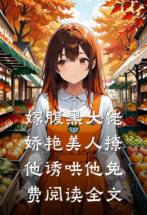 嫁腹黑大佬,娇艳美人撩他诱哄他免费阅读全文