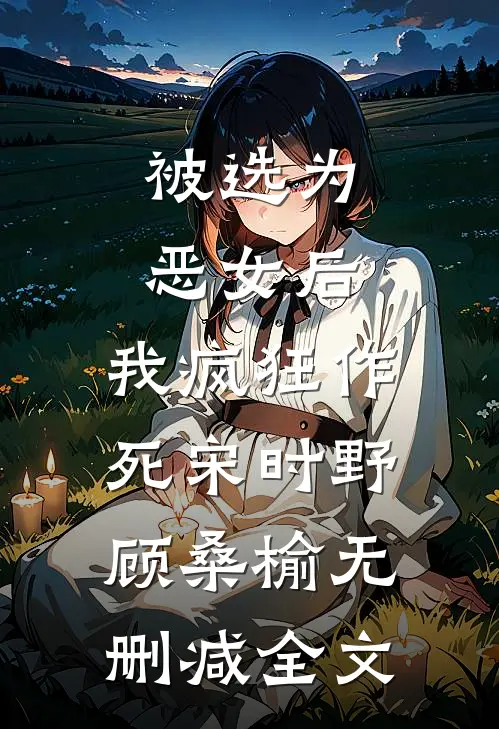 被选为恶女后，我疯狂作死宋时野顾桑榆无删减全文
