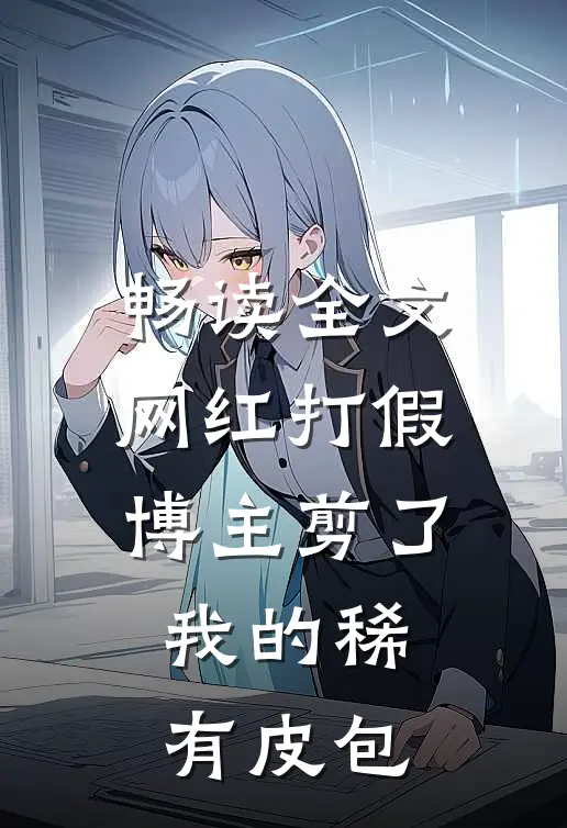 畅读全文网红打假博主剪了我的稀有皮包