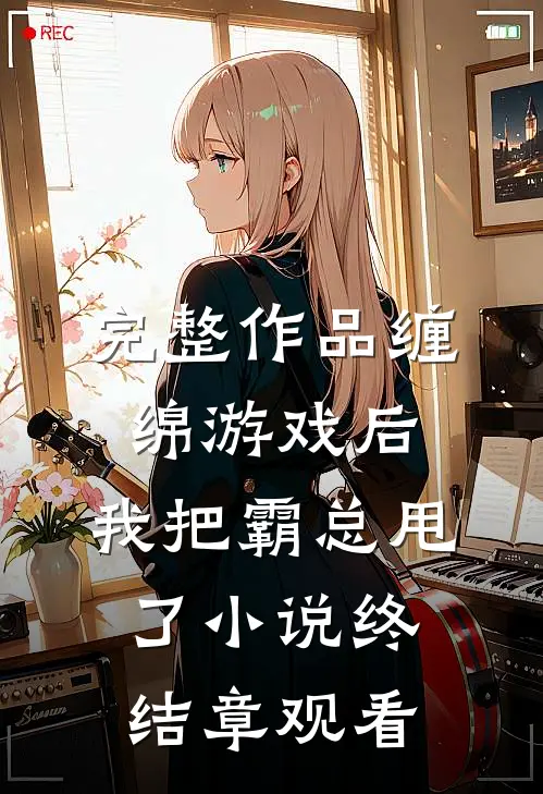 完整作品缠绵游戏后，我把霸总甩了小说终结章观看