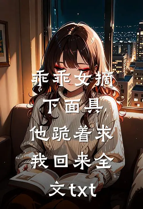 乖乖女摘下面具，他跪着求我回来全文txt