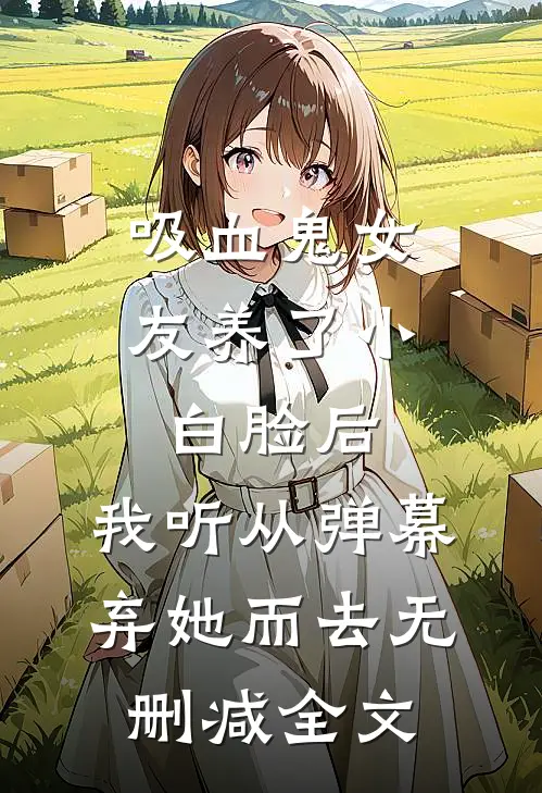 吸血鬼女友养了小白脸后，我听从弹幕，弃她而去无删减全文