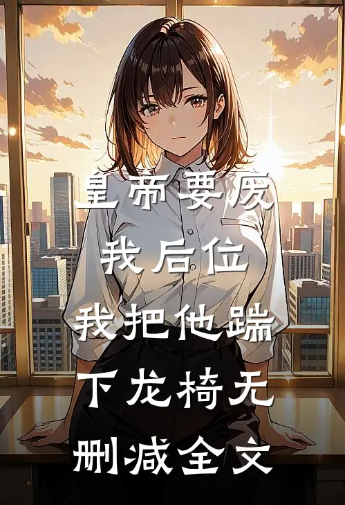 皇帝要废我后位，我把他踹下龙椅无删减全文