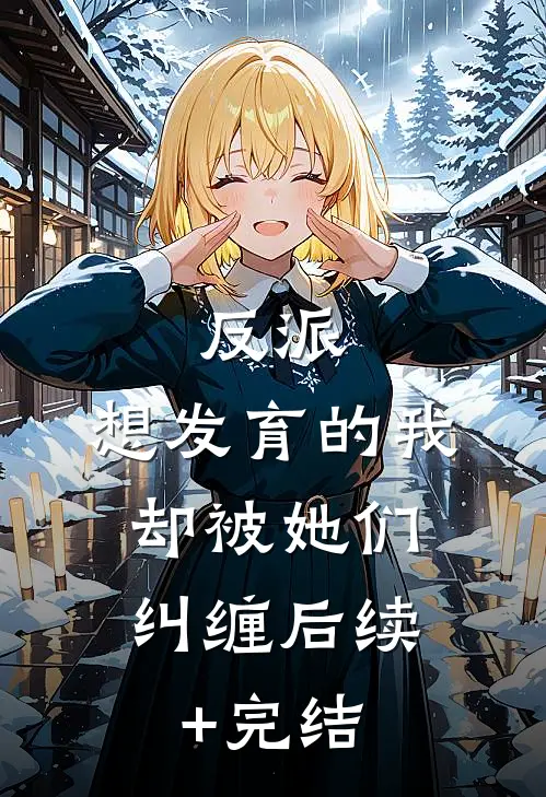 反派：想发育的我，却被她们纠缠后续+完结