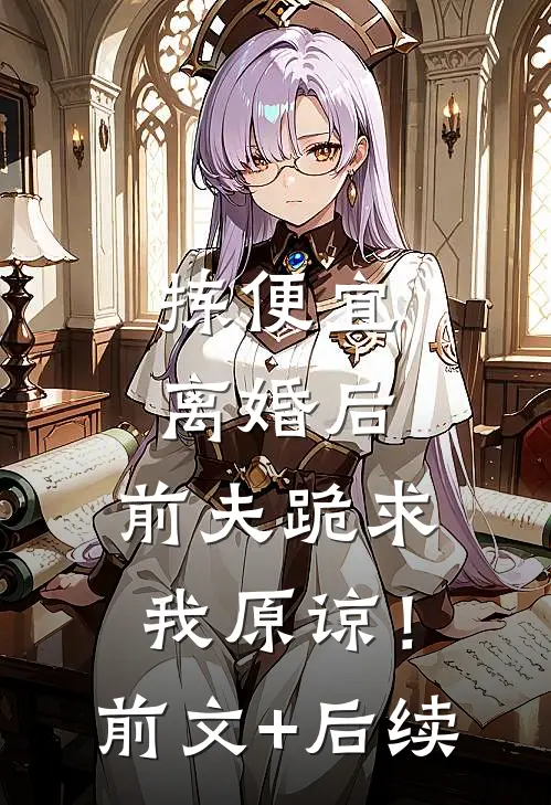 拣便宜离婚后，前夫跪求我原谅！前文+后续