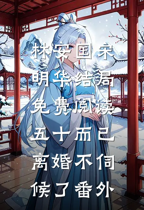林安国宋明华结局免费阅读五十而已，离婚不伺候了番外