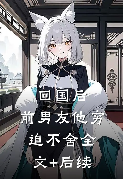 回国后，前男友他穷追不舍全文+后续