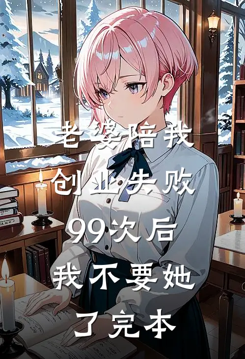 老婆陪我创业失败99次后，我不要她了完本