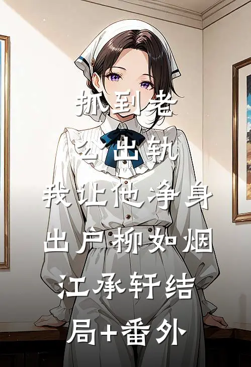 抓到老公出轨，我让他净身出户柳如烟江承轩结局+番外
