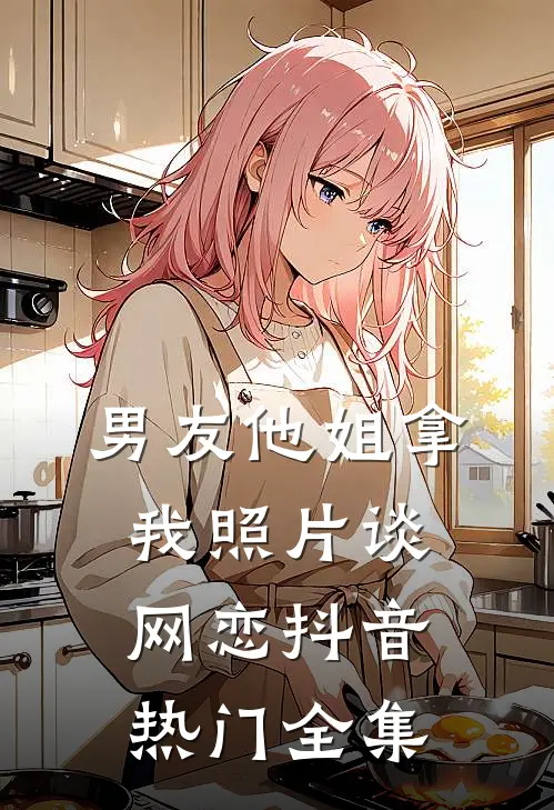 男友他姐拿我照片谈网恋抖音热门 全集