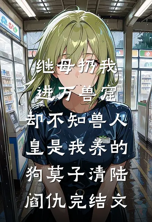 继母扔我进万兽窟，却不知兽人皇是我养的狗莫子清陆阎仇完结文