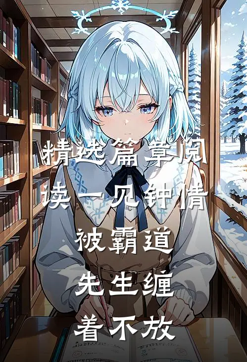 精选篇章阅读一见钟情，被霸道先生缠着不放