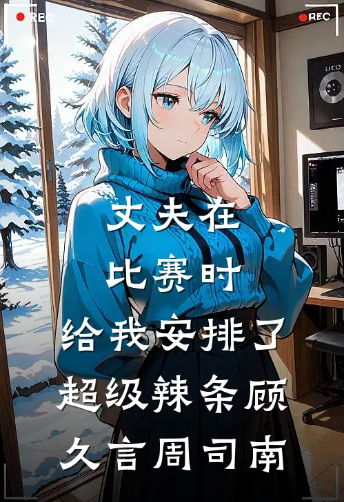 丈夫在比赛时，给我安排了超级辣条顾久言周司南