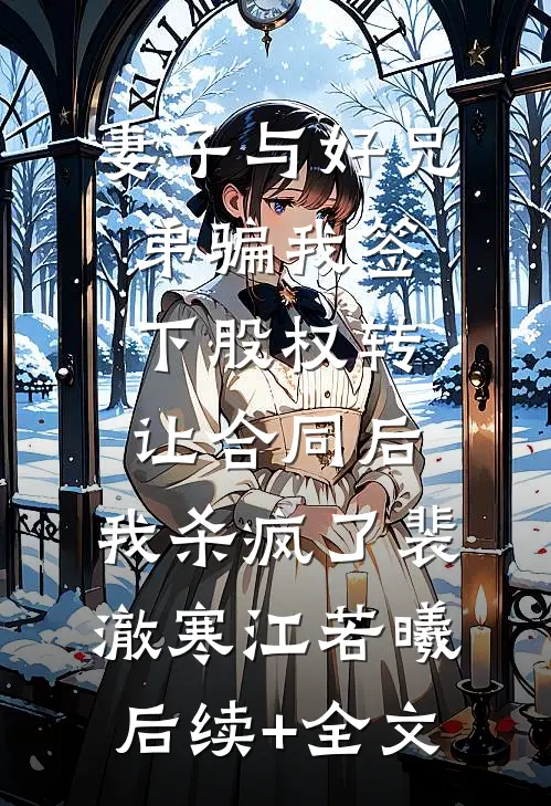 妻子与好兄弟骗我签下股权转让合同后，我杀疯了裴澈寒江若曦后续+全文