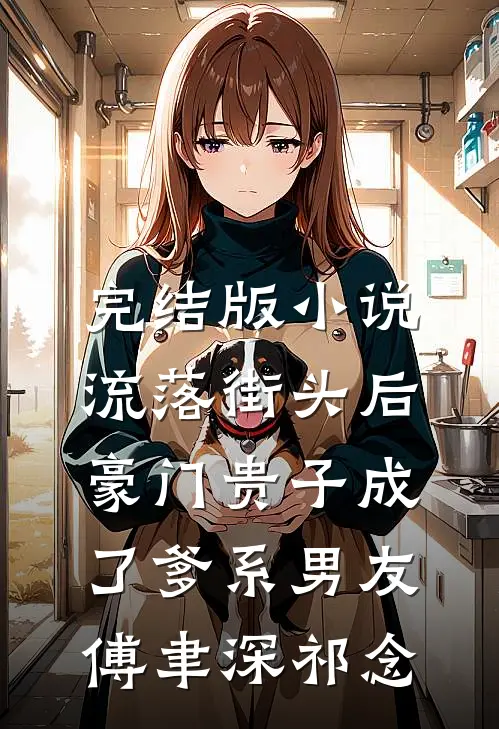 完结版小说流落街头后，豪门贵子成了爹系男友傅聿深祁念