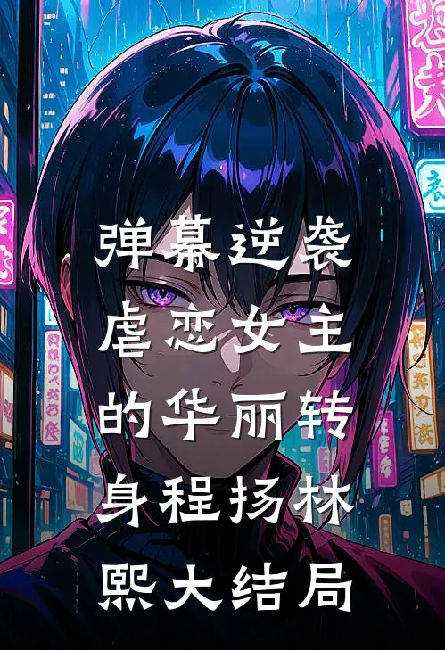 弹幕逆袭：虐恋女主的华丽转身程扬林熙大结局
