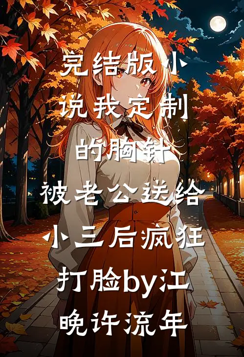 完结版小说我定制的胸针，被老公送给小三后疯狂打脸by江晚许流年