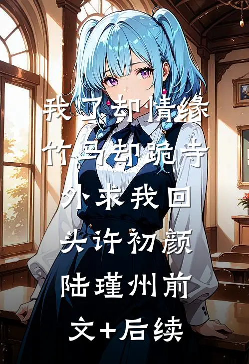 我了却情缘，竹马却跪寺外求我回头许初颜陆瑾州前文+后续