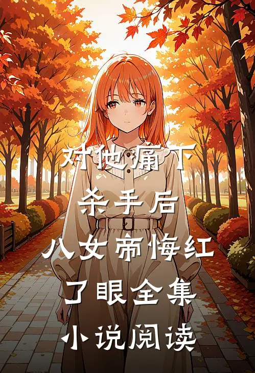 对他痛下杀手后，八女帝悔红了眼全集小说阅读