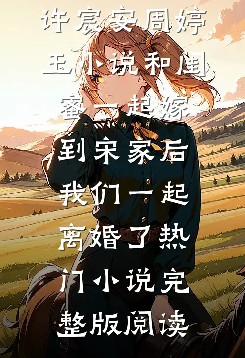 许宸安周婷玉小说和闺蜜一起嫁到宋家后，我们一起离婚了热门小说完整版阅读