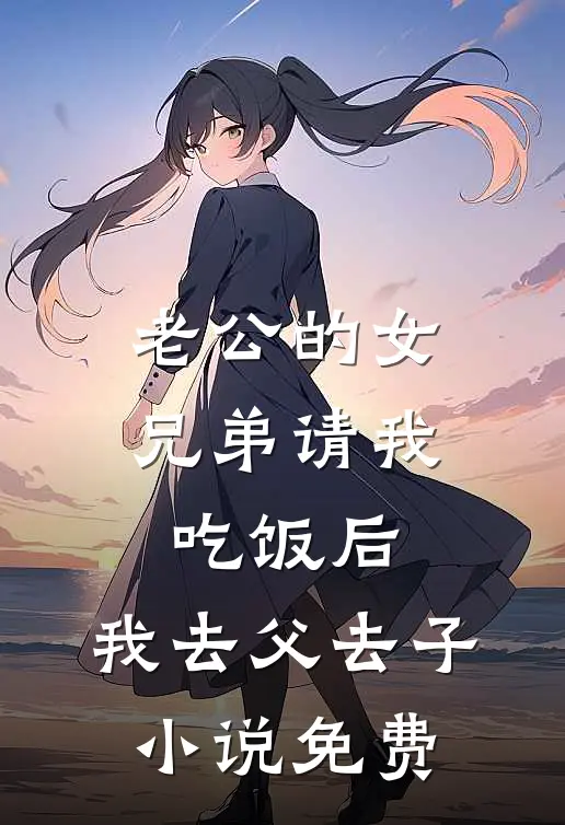 老公的女兄弟请我吃饭后，我去父去子小说免费