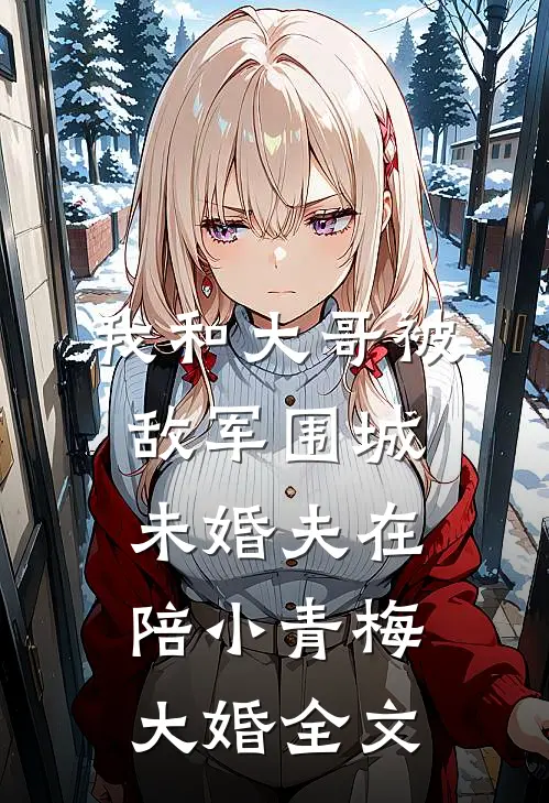 我和大哥被敌军围城，未婚夫在陪小青梅大婚全文