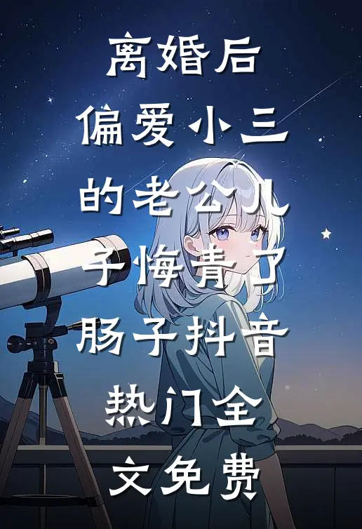 离婚后，偏爱小三的老公儿子悔青了肠子抖音热门全文免费