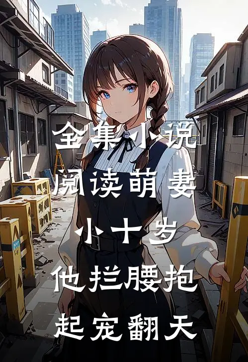 全集小说阅读萌妻小十岁，他拦腰抱起宠翻天