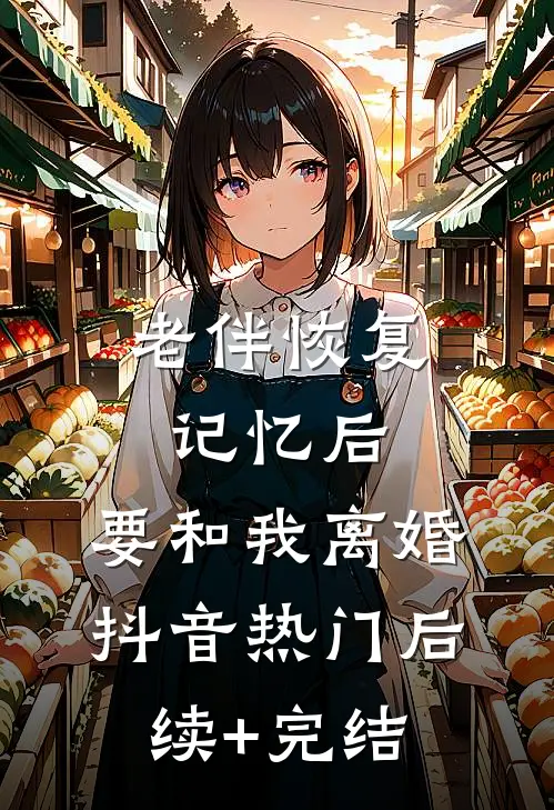 老伴恢复记忆后，要和我离婚抖音热门后续+完结