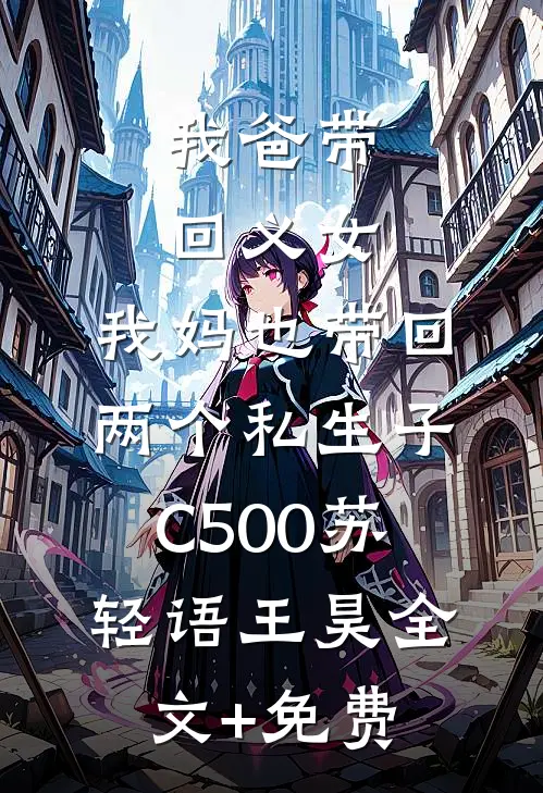 我爸带回义女，我妈也带回两个私生子C500苏轻语王昊全文+免费