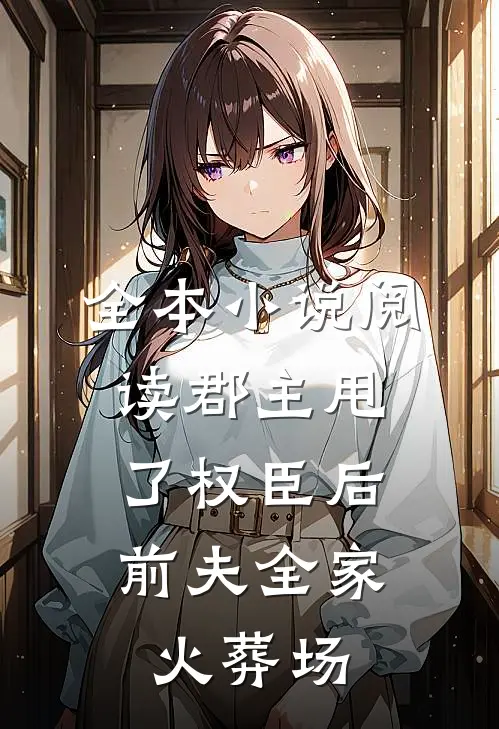 全本小说阅读郡主甩了权臣后，前夫全家火葬场