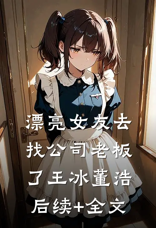 漂亮女友去找公司老板了王冰董浩后续+全文