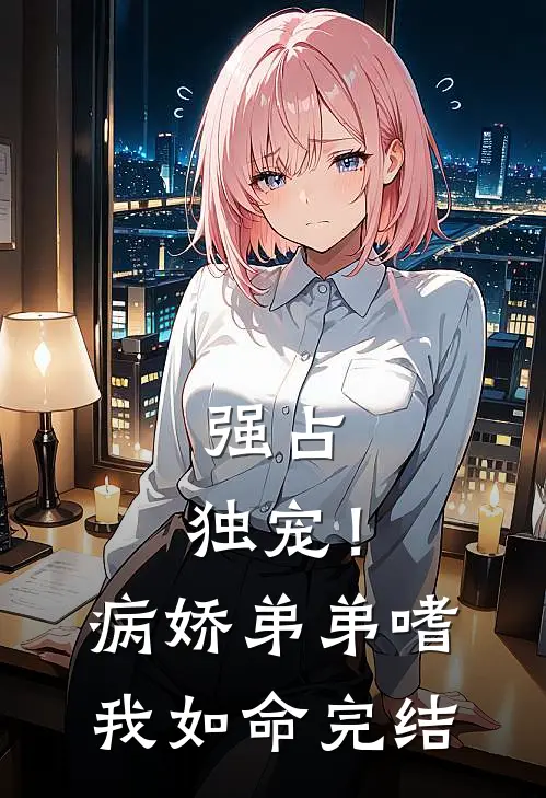 强占，独宠！病娇弟弟嗜我如命完结