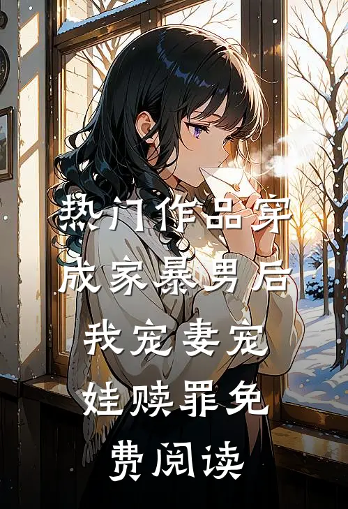 热门作品穿成家暴男后,我宠妻宠娃赎罪免费阅读