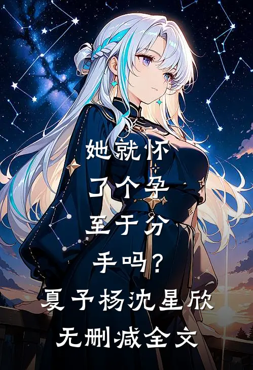 她就怀了个孕，至于分手吗？夏予杨沈星欣无删减全文