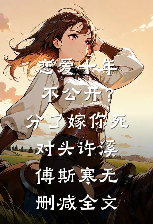 恋爱十年不公开？分了嫁你死对头许溪傅斯寒无删减全文