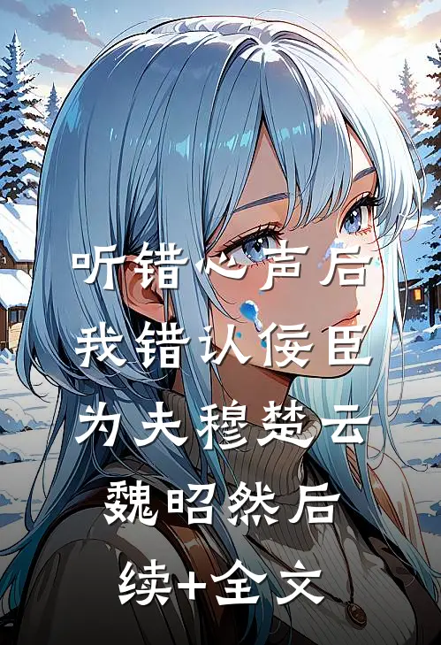 听错心声后，我错认佞臣为夫穆楚云魏昭然后续+全文